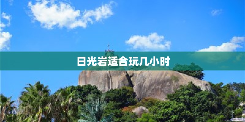 日光岩适合玩几小时 日光岩适合玩几小时