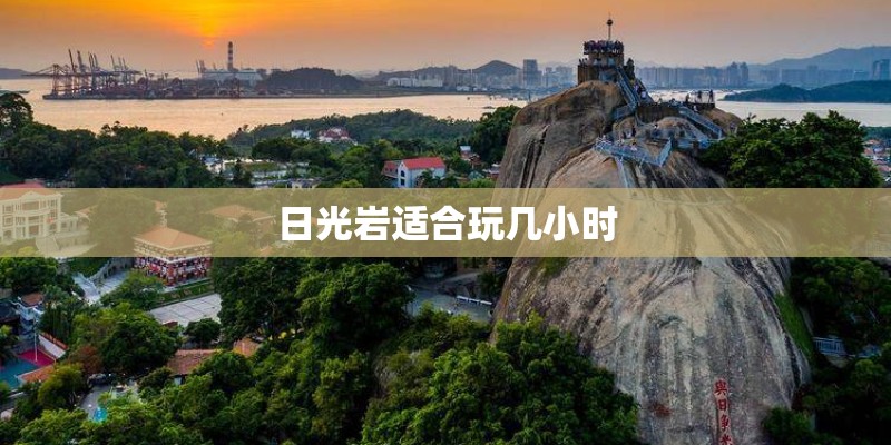 日光岩适合玩几小时 日光岩适合玩几小时