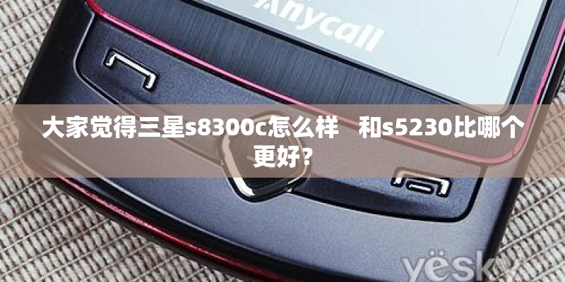 大家觉得三星s8300c怎么样   和s5230比哪个更好？