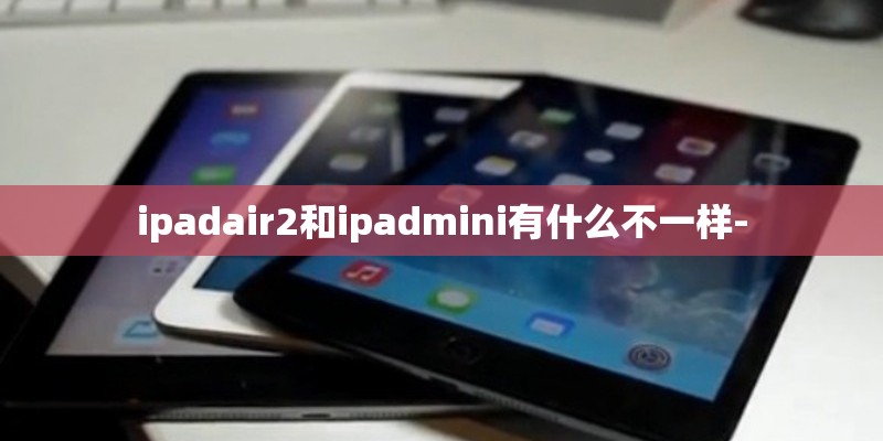 ipadair2和ipadmini有什么不一样-