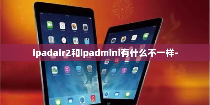 ipadair2和ipadmini有什么不一样-