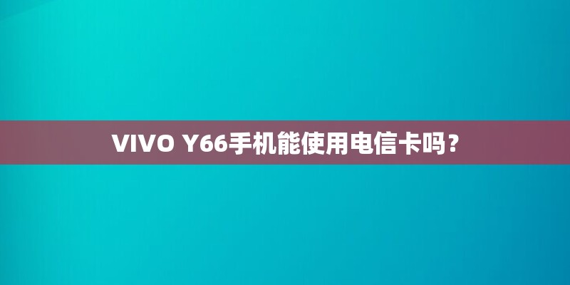 VIVO Y66手机能使用电信卡吗？