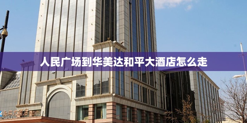 人民广场到华美达和平大酒店怎么走