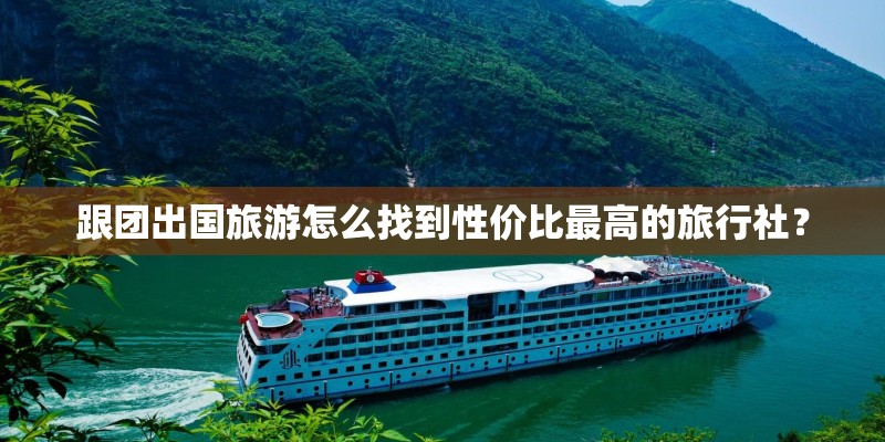 跟团出国旅游怎么找到性价比最高的旅行社？