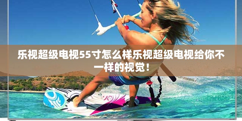 乐视超级电视55寸怎么样乐视超级电视给你不一样的视觉！