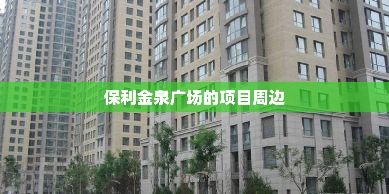 保利金泉广场的项目周边