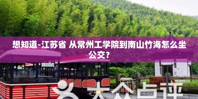 想知道-江苏省 从常州工学院到南山竹海怎么坐公交？