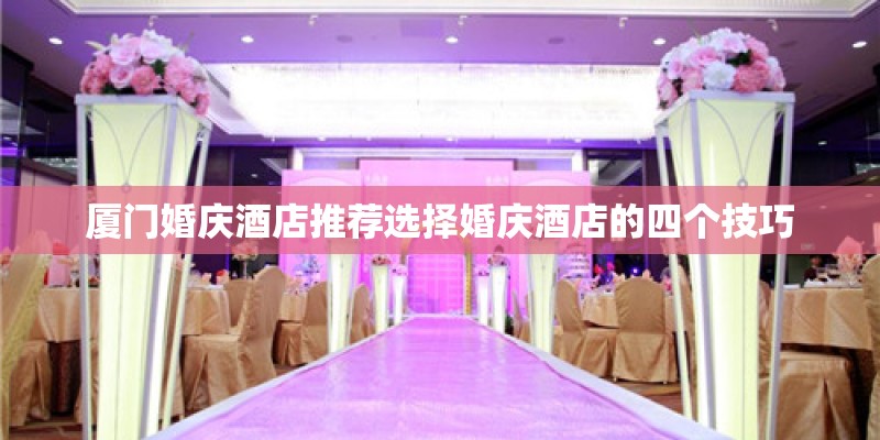 厦门婚庆酒店推荐选择婚庆酒店的四个技巧