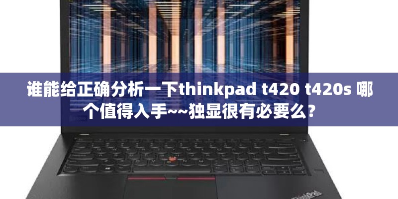 谁能给正确分析一下thinkpad t420 t420s 哪个值得入手~~独显很有必要么？