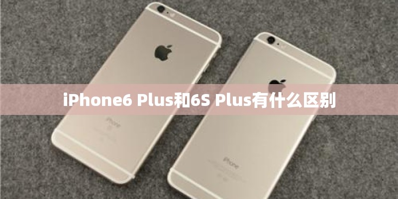 iPhone6 Plus和6S Plus有什么区别 iPhone6 Plus和6S Plus有什么区别