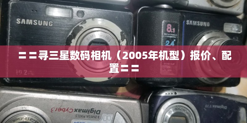 〓〓寻三星数码相机（2005年机型）报价、配置〓〓