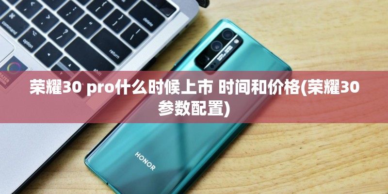 荣耀30 pro什么时候上市 时间和价格(荣耀30参数配置)