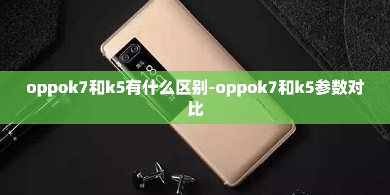 oppok7和k5有什么区别-oppok7和k5参数对比