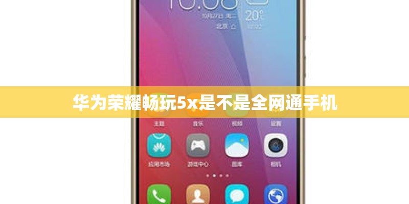 华为荣耀畅玩5x是不是全网通手机