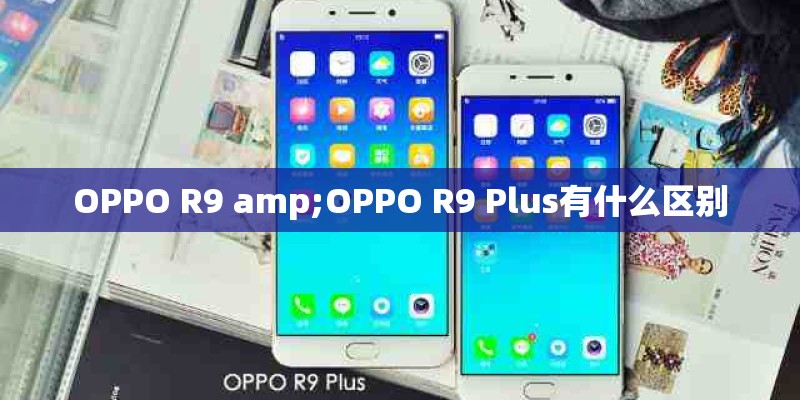 OPPO R9 amp;OPPO R9 Plus有什么区别