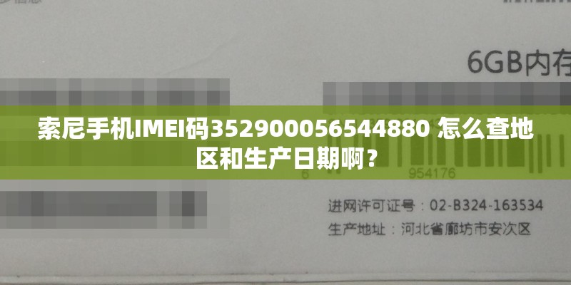 索尼手机IMEI码352900056544880 怎么查地区和生产日期啊？