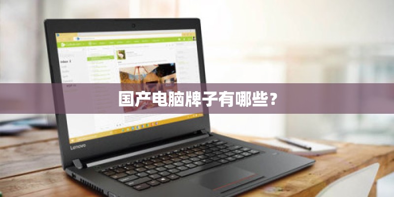 国产电脑牌子有哪些? 国产电脑牌子有哪些?