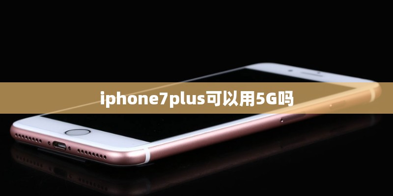 iphone7plus可以用5G吗