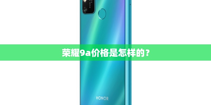 荣耀9a价格是怎样的？