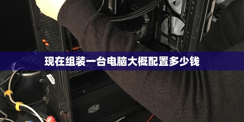 现在组装一台电脑大概配置多少钱 现在组装一台电脑大概配置多少钱
