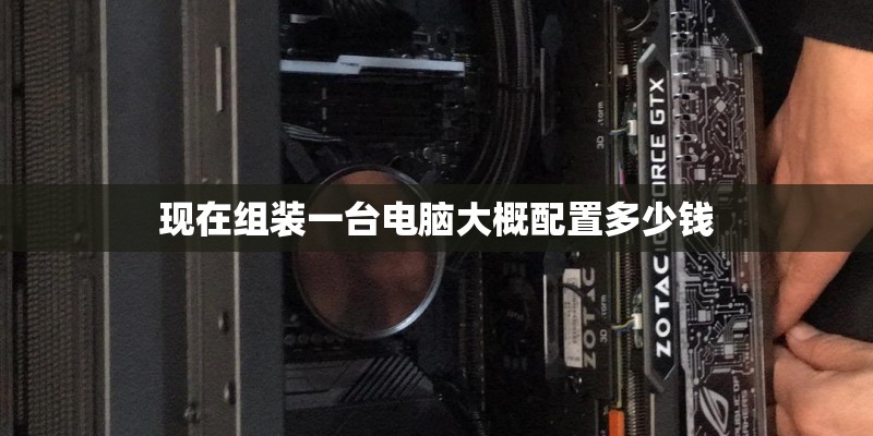 现在组装一台电脑大概配置多少钱 现在组装一台电脑大概配置多少钱