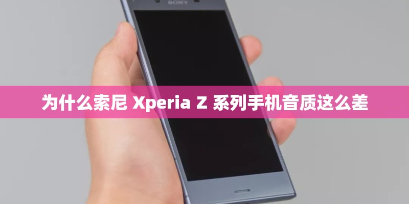 为什么索尼 Xperia Z 系列手机音质这么差