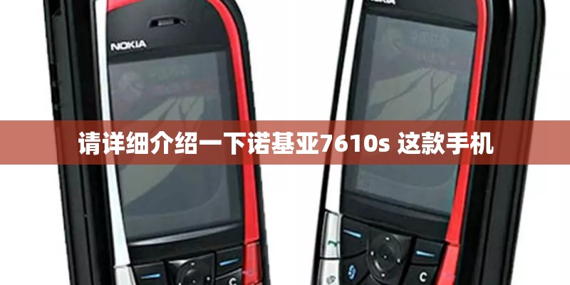 请详细介绍一下诺基亚7610s 这款手机
