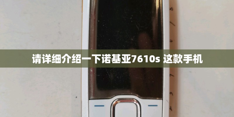 请详细介绍一下诺基亚7610s 这款手机 请详细介绍一下诺基亚7610s 这款手机