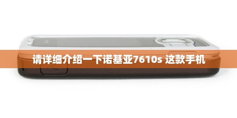 请详细介绍一下诺基亚7610s 这款手机 请详细介绍一下诺基亚7610s 这款手机
