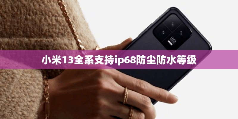 小米13全系支持ip68防尘防水等级 小米13全系支持ip68防尘防水等级