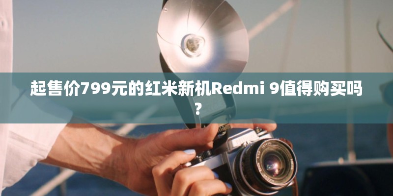 起售价799元的红米新机Redmi 9值得购买吗？