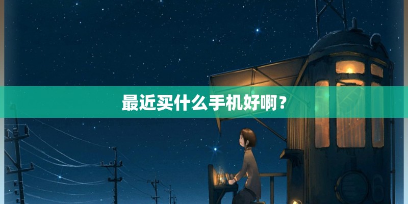 最近买什么手机好啊? 最近买什么手机好啊?