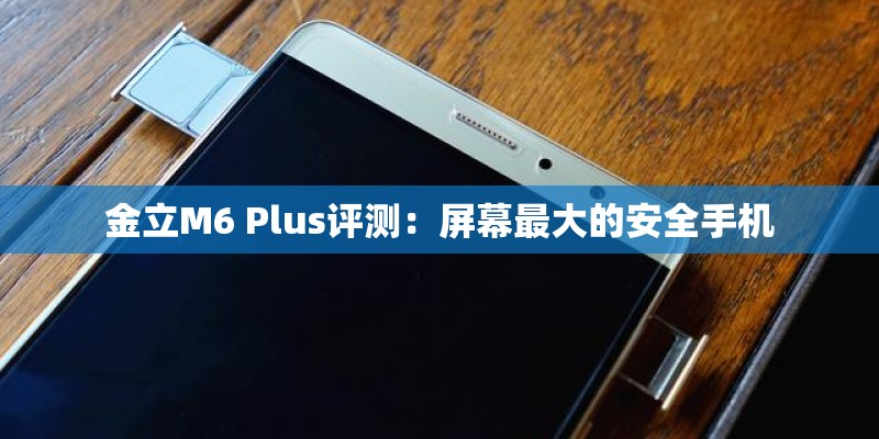 金立M6 Plus评测：屏幕最大的安全手机